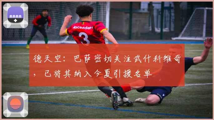 德天空：巴萨密切关注武什科维奇，已将其纳入今夏引援名单