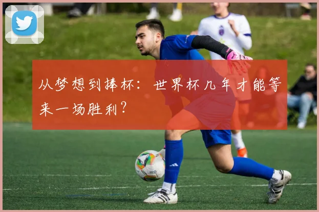 从梦想到捧杯：世界杯几年才能等来一场胜利？
